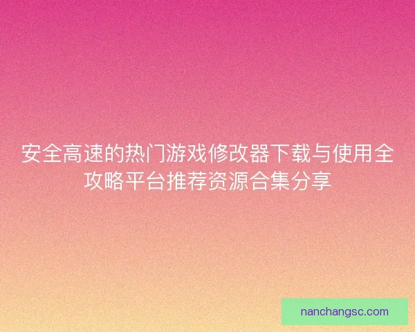 安全高速的热门游戏修改器下载与使用全攻略平台推荐资源合集分享