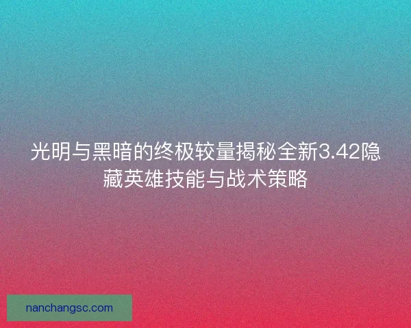 光明与黑暗的终极较量揭秘全新3.42隐藏英雄技能与战术策略