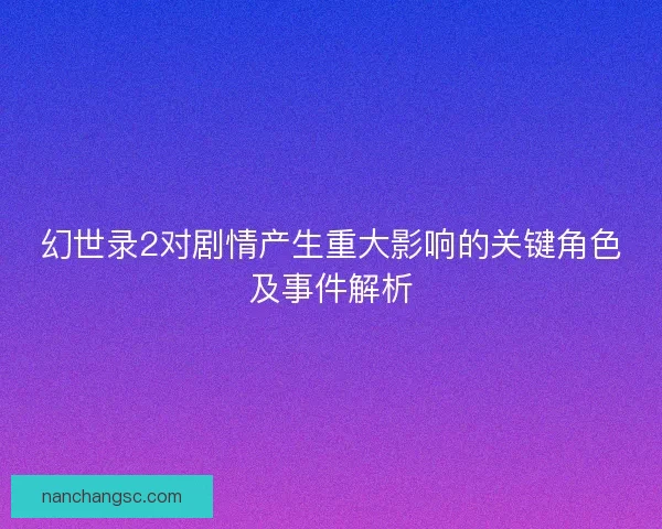 幻世录2对剧情产生重大影响的关键角色及事件解析