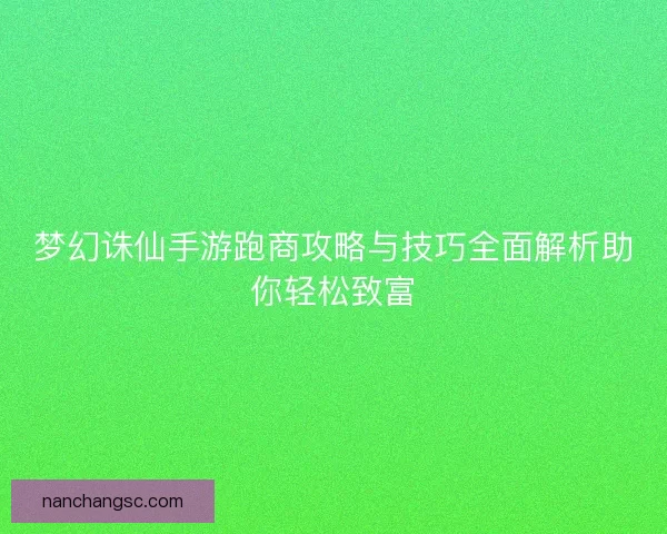梦幻诛仙手游跑商攻略与技巧全面解析助你轻松致富