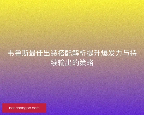 韦鲁斯最佳出装搭配解析提升爆发力与持续输出的策略