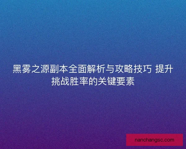 黑雾之源副本全面解析与攻略技巧 提升挑战胜率的关键要素