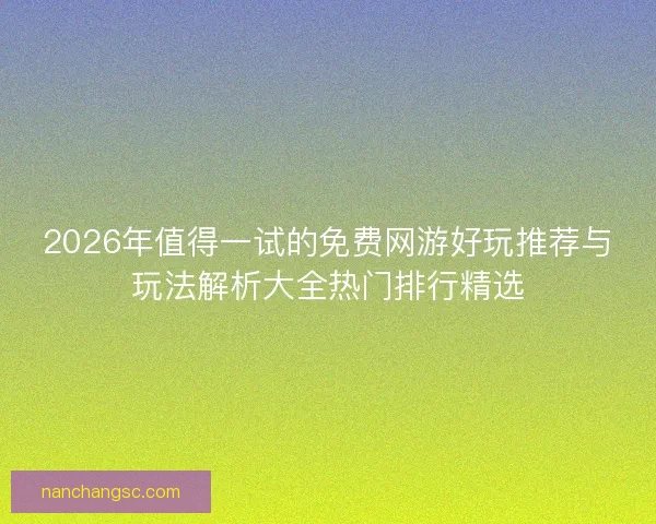 2026年值得一试的免费网游好玩推荐与玩法解析大全热门排行精选