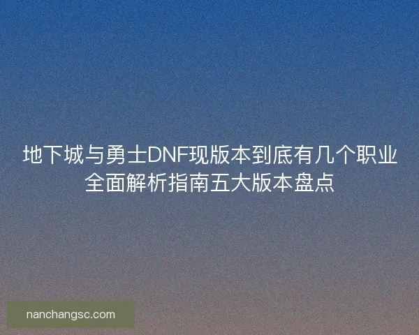 地下城与勇士DNF现版本到底有几个职业全面解析指南五大版本盘点
