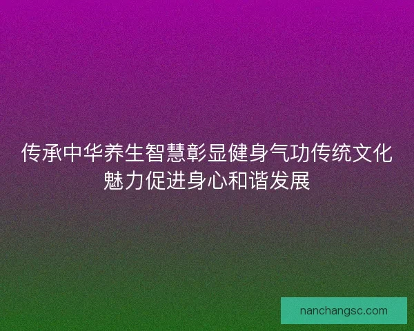 传承中华养生智慧彰显健身气功传统文化魅力促进身心和谐发展