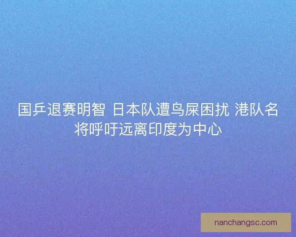 国乒退赛明智 日本队遭鸟屎困扰 港队名将呼吁远离印度为中心