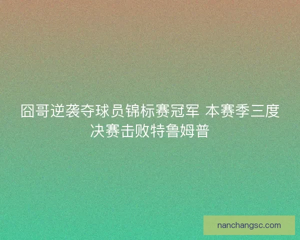 囧哥逆袭夺球员锦标赛冠军 本赛季三度决赛击败特鲁姆普