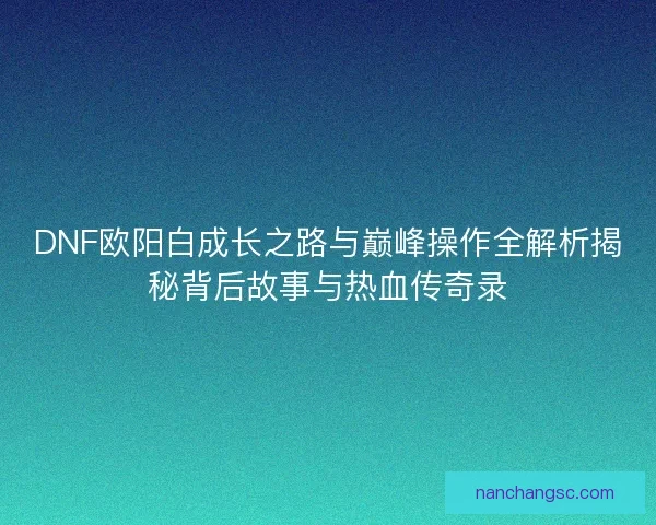 DNF欧阳白成长之路与巅峰操作全解析揭秘背后故事与热血传奇录