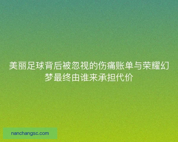 美丽足球背后被忽视的伤痛账单与荣耀幻梦最终由谁来承担代价