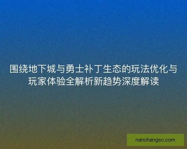 围绕地下城与勇士补丁生态的玩法优化与玩家体验全解析新趋势深度解读