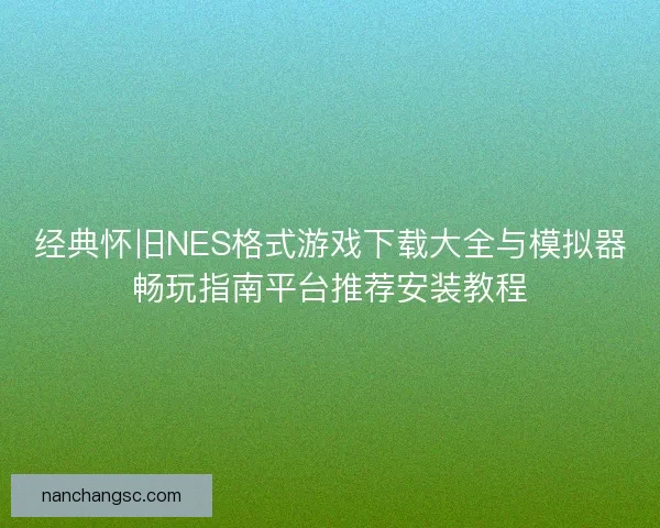 经典怀旧NES格式游戏下载大全与模拟器畅玩指南平台推荐安装教程