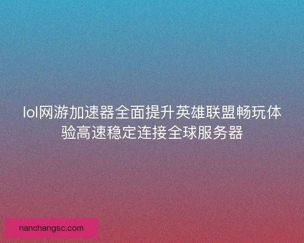 lol网游加速器全面提升英雄联盟畅玩体验高速稳定连接全球服务器