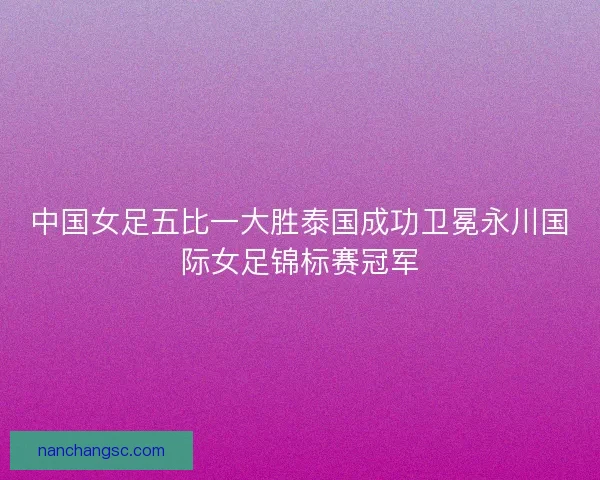 中国女足五比一大胜泰国成功卫冕永川国际女足锦标赛冠军