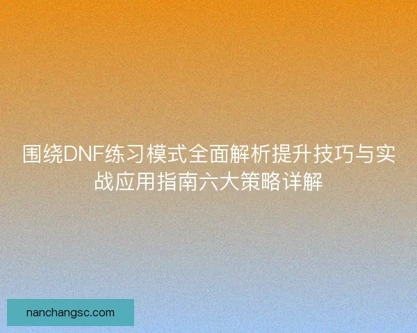 围绕DNF练习模式全面解析提升技巧与实战应用指南六大策略详解