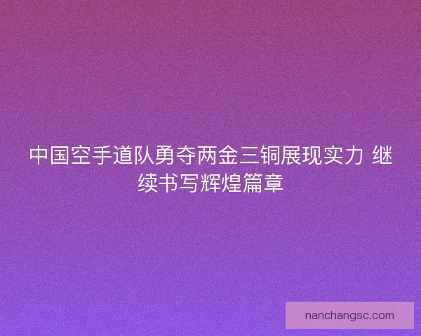 中国空手道队勇夺两金三铜展现实力 继续书写辉煌篇章