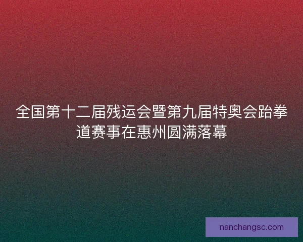 全国第十二届残运会暨第九届特奥会跆拳道赛事在惠州圆满落幕