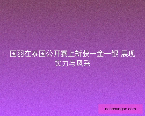 国羽在泰国公开赛上斩获一金一银 展现实力与风采