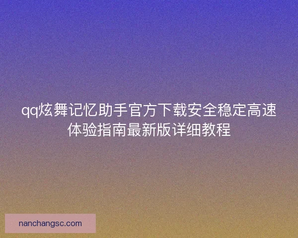 qq炫舞记忆助手官方下载安全稳定高速体验指南最新版详细教程