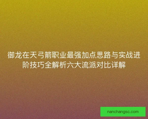 御龙在天弓箭职业最强加点思路与实战进阶技巧全解析六大流派对比详解